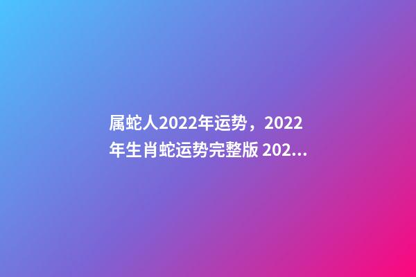 属蛇人2022年运势，2022年生肖蛇运势完整版 2022年生肖蛇的运势-第1张-观点-玄机派